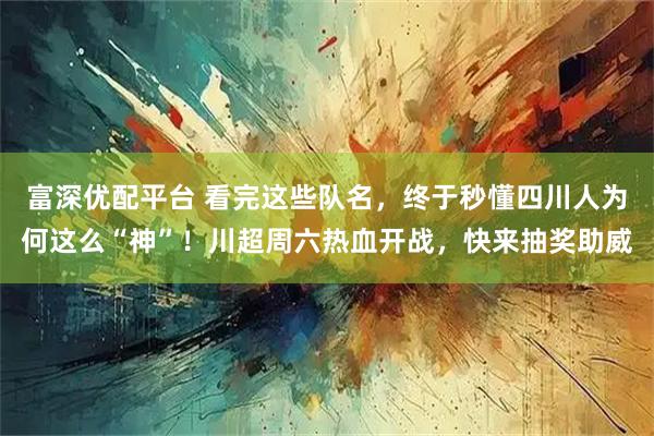 富深优配平台 看完这些队名，终于秒懂四川人为何这么“神”！川超周六热血开战，快来抽奖助威