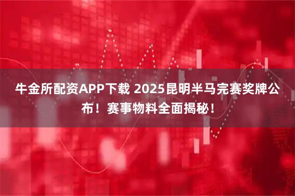 牛金所配资APP下载 2025昆明半马完赛奖牌公布！赛事物料全面揭秘！