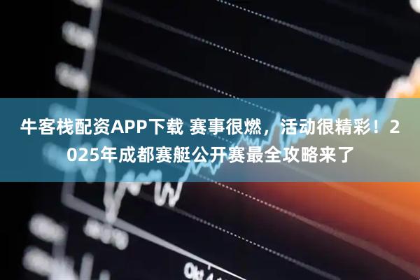 牛客栈配资APP下载 赛事很燃，活动很精彩！2025年成都赛艇公开赛最全攻略来了