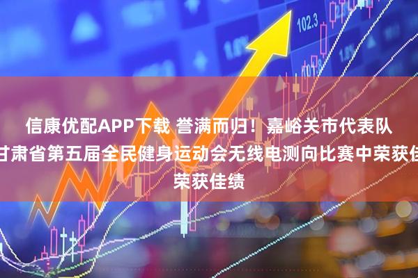 信康优配APP下载 誉满而归！嘉峪关市代表队于甘肃省第五届全民健身运动会无线电测向比赛中荣获佳绩