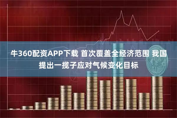 牛360配资APP下载 首次覆盖全经济范围 我国提出一揽子应对气候变化目标