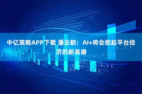 中亿策略APP下载 潘云鹤：AI+将会掀起平台经济的新高潮