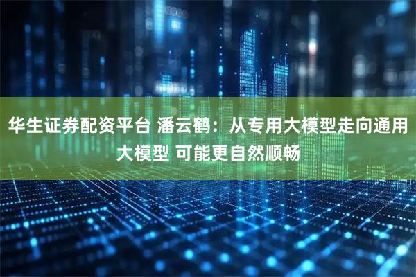 华生证券配资平台 潘云鹤：从专用大模型走向通用大模型 可能更自然顺畅
