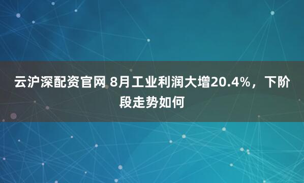 云沪深配资官网 8月工业利润大增20.4%，下阶段走势如何