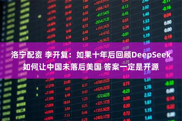 洛宁配资 李开复：如果十年后回顾DeepSeek如何让中国未落后美国 答案一定是开源
