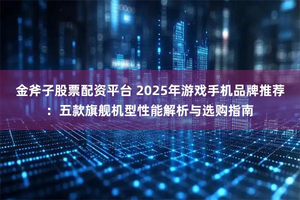 金斧子股票配资平台 2025年游戏手机品牌推荐：五款旗舰机型性能解析与选购指南
