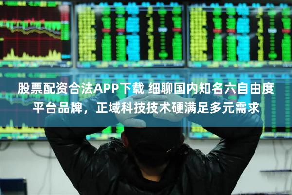 股票配资合法APP下载 细聊国内知名六自由度平台品牌,正域科技技术硬满足多元需求
