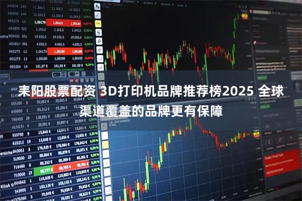耒阳股票配资 3D打印机品牌推荐榜2025 全球渠道覆盖的品牌更有保障
