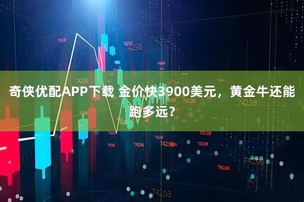 奇侠优配APP下载 金价快3900美元，黄金牛还能跑多远？