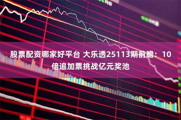 股票配资哪家好平台 大乐透25113期前瞻:10倍追加票挑战亿元奖池