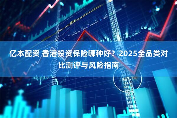 亿本配资 香港投资保险哪种好？2025全品类对比测评与风险指南