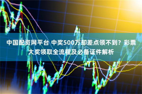 中国配资网平台 中奖500万却差点领不到？彩票大奖领取全流程及必备证件解析