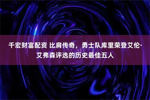 千宏财富配资 比肩传奇，勇士队库里荣登艾伦·艾弗森评选的历史最佳五人