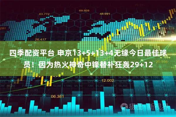 四季配资平台 申京13+5+13+4无缘今日最佳球员！因为热火神奇中锋替补狂轰29+12