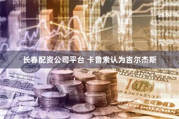 长春配资公司平台 卡鲁索认为吉尔杰斯