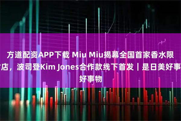 方道配资APP下载 Miu Miu揭幕全国首家香水限时店,波司登Kim Jones合作款线下首发|是日美好事物