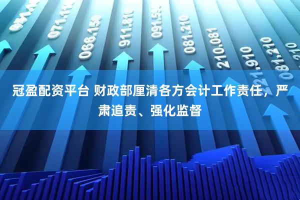 冠盈配资平台 财政部厘清各方会计工作责任，严肃追责、强化监督
