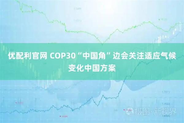 优配利官网 COP30“中国角”边会关注适应气候变化中国方案