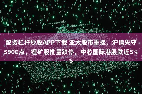 配资杠杆炒股APP下载 亚太股市重挫，沪指失守3900点，锂矿股批量跌停，中芯国际港股跌近5%