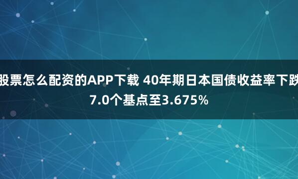 股票怎么配资的APP下载 40年期日本国债收益率下跌7.0个基点至3.675%