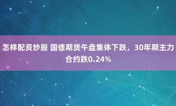 怎样配资炒股 国债期货午盘集体下跌，30年期主力合约跌0.24%