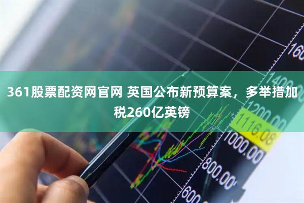 361股票配资网官网 英国公布新预算案，多举措加税260亿英镑