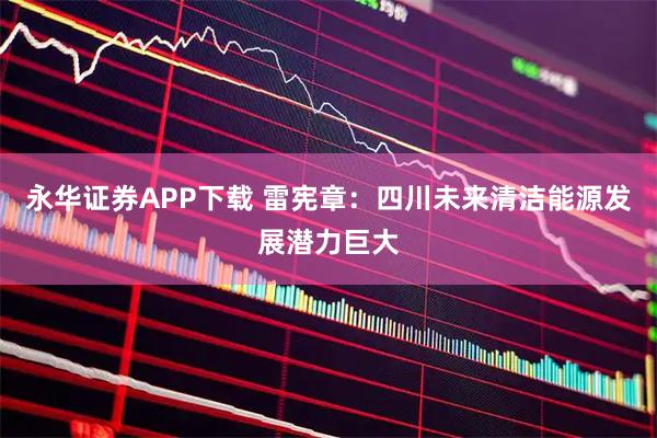 永华证券APP下载 雷宪章：四川未来清洁能源发展潜力巨大