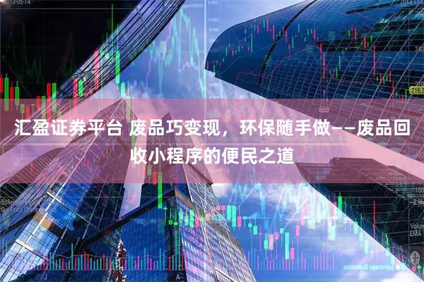 汇盈证券平台 废品巧变现,环保随手做——废品回收小程序的便民之道