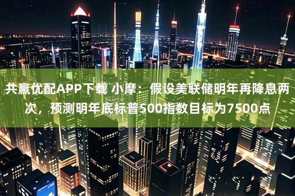 共赢优配APP下载 小摩：假设美联储明年再降息两次，预测明年底标普500指数目标为7500点