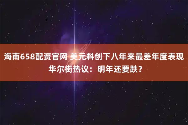 海南658配资官网 美元料创下八年来最差年度表现 华尔街热议：明年还要跌？