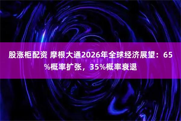股涨柜配资 摩根大通2026年全球经济展望：65%概率扩张，35%概率衰退