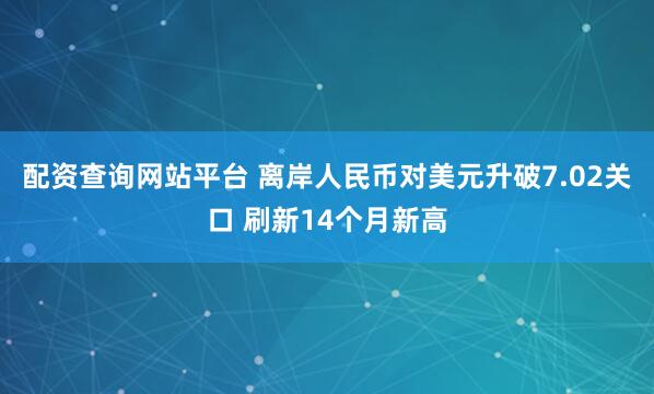 配资查询网站平台 离岸人民币对美元升破7.02关口 刷新14个月新高