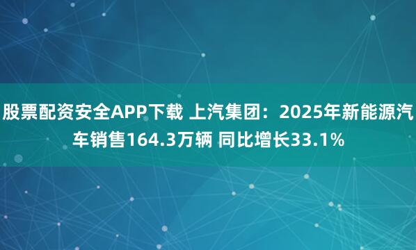 股票配资安全APP下载 上汽集团：2025年新能源汽车销售164.3万辆 同比增长33.1%
