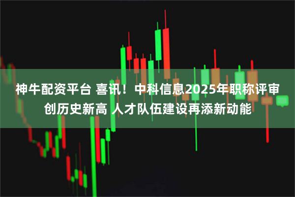 神牛配资平台 喜讯！中科信息2025年职称评审创历史新高 人才队伍建设再添新动能