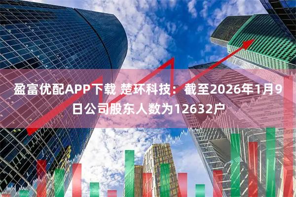 盈富优配APP下载 楚环科技：截至2026年1月9日公司股东人数为12632户