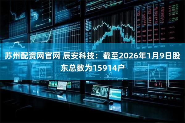 苏州配资网官网 辰安科技：截至2026年1月9日股东总数为15914户