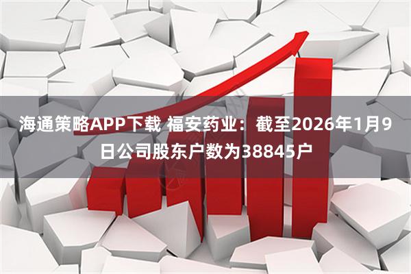 海通策略APP下载 福安药业：截至2026年1月9日公司股东户数为38845户