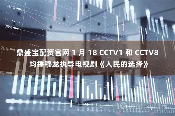 鼎盛宝配资官网 1 月 18 CCTV1 和 CCTV8 均播穆龙执导电视剧《人民的选择》