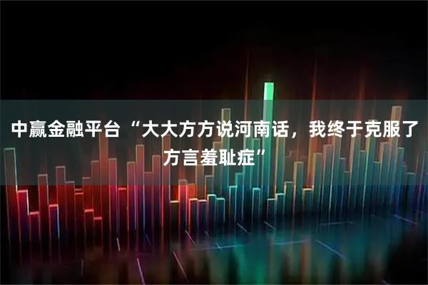 中赢金融平台 “大大方方说河南话，我终于克服了方言羞耻症”