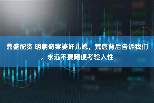 鼎盛配资 明朝奇案婆奸儿媳，荒唐背后告诉我们，永远不要随便考验人性