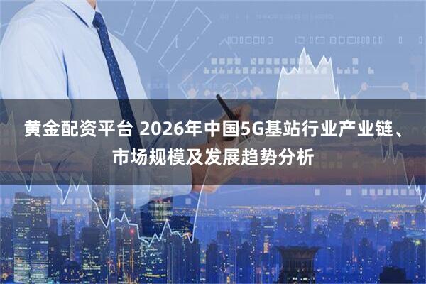 黄金配资平台 2026年中国5G基站行业产业链、市场规模及发展趋势分析