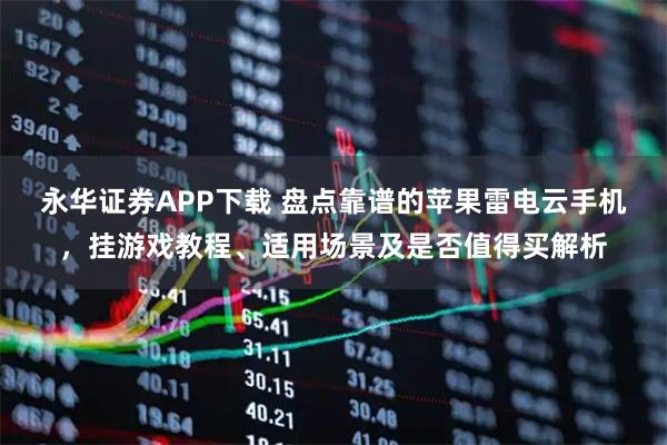 永华证券APP下载 盘点靠谱的苹果雷电云手机，挂游戏教程、适用场景及是否值得买解析