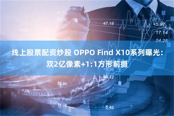 线上股票配资炒股 OPPO Find X10系列曝光：双2亿像素+1:1方形前摄