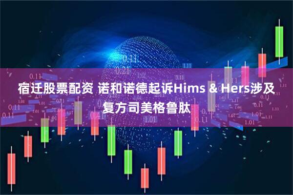宿迁股票配资 诺和诺德起诉Hims & Hers涉及复方司美格鲁肽