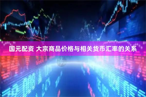 国元配资 大宗商品价格与相关货币汇率的关系