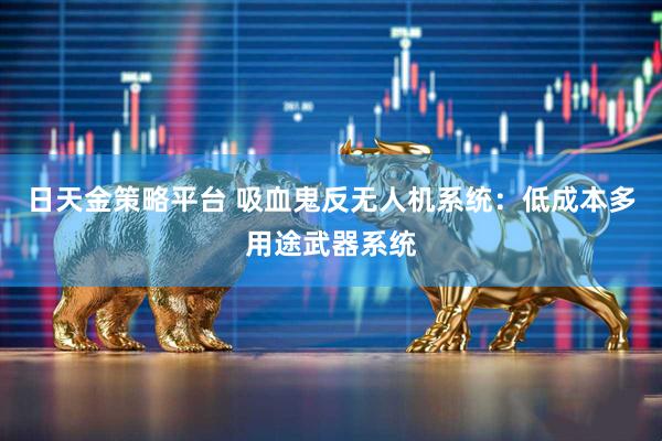 日天金策略平台 吸血鬼反无人机系统：低成本多用途武器系统