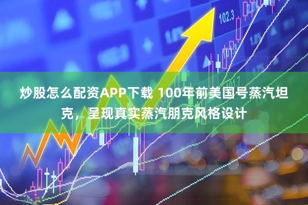 炒股怎么配资APP下载 100年前美国号蒸汽坦克，呈现真实蒸汽朋克风格设计