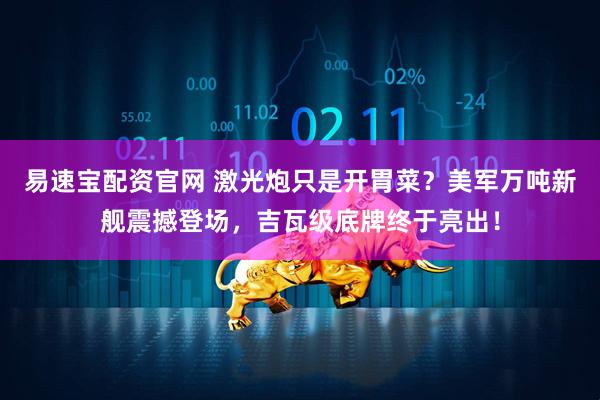 易速宝配资官网 激光炮只是开胃菜？美军万吨新舰震撼登场，吉瓦级底牌终于亮出！