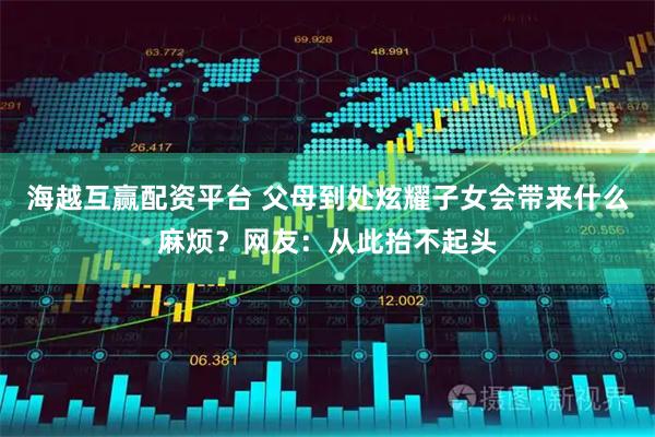 海越互赢配资平台 父母到处炫耀子女会带来什么麻烦？网友：从此抬不起头