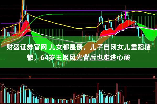 财盛证券官网 儿女都是债，儿子自闭女儿重蹈覆辙，64岁王姬风光背后也难逃心酸